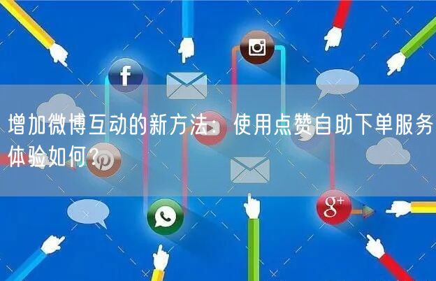 增加微博互动的新方法:使用点赞自助下单服务体验如何?
