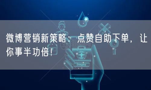 微博营销新策略:点赞自助下单,让你事半功倍!