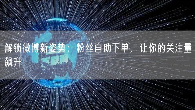 解锁微博新姿势:粉丝自助下单,让你的关注量飙升!