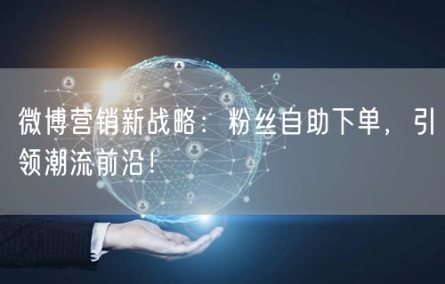 微博营销新战略:粉丝自助下单,引领潮流前沿!