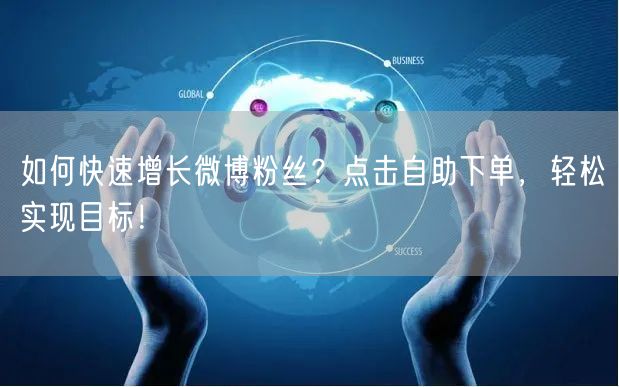 如何快速增长微博粉丝?点击自助下单,轻松实现目标!