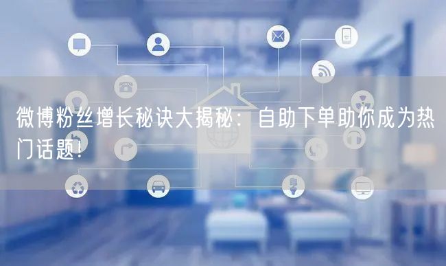 微博粉丝增长秘诀大揭秘:自助下单助你成为热门话题!