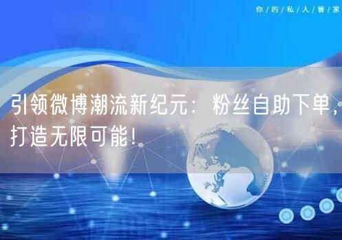 引领微博潮流新纪元:粉丝自助下单,打造无限可能!