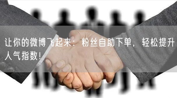 让你的微博飞起来:粉丝自助下单,轻松提升人气指数!
