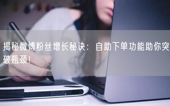 揭秘微博粉丝增长秘诀:自助下单功能助你突破瓶颈!