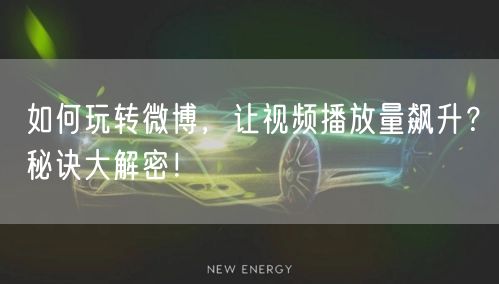 如何玩转微博,让视频播放量飙升?秘诀大解密!