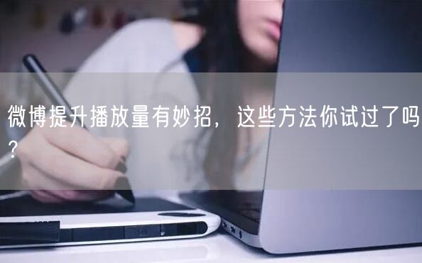 微博提升播放量有妙招,这些方法你试过了吗?