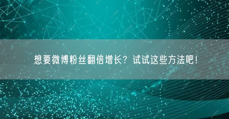 想要微博粉丝翻倍增长?试试这些方法吧!