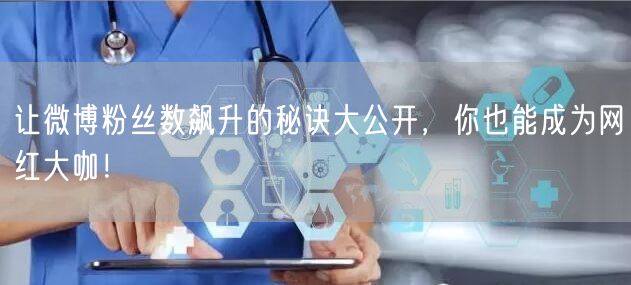 让微博粉丝数飙升的秘诀大公开,你也能成为网红大咖!