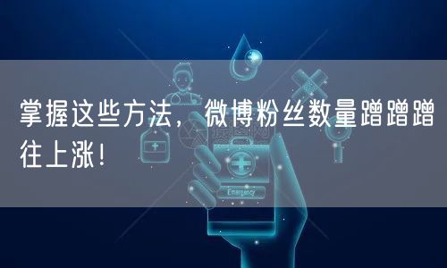 掌握这些方法,微博粉丝数量蹭蹭蹭往上涨!