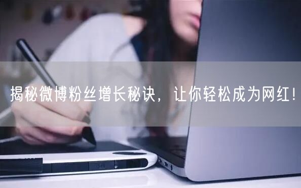 揭秘微博粉丝增长秘诀,让你轻松成为网红!