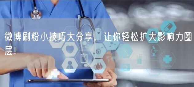 微博刷粉小技巧大分享,让你轻松扩大影响力圈层!