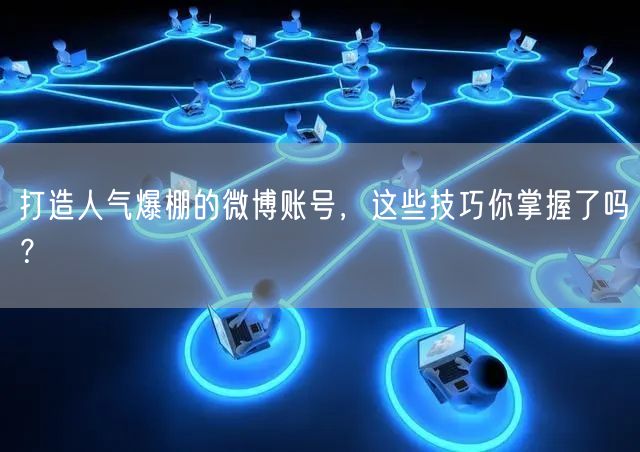 打造人气爆棚的微博账号,这些技巧你掌握了吗?