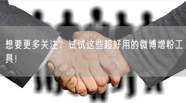 想要更多关注?试试这些超好用的微博增粉工具!