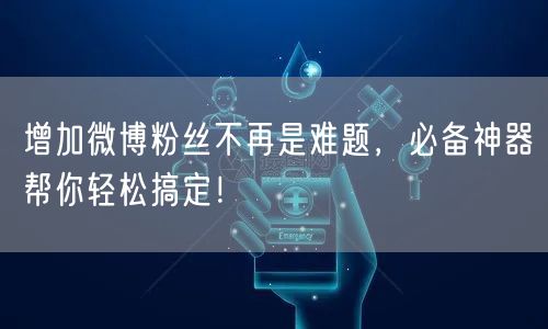 增加微博粉丝不再是难题,必备神器帮你轻松搞定!