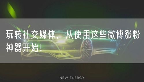 玩转社交媒体,从使用这些微博涨粉神器开始!