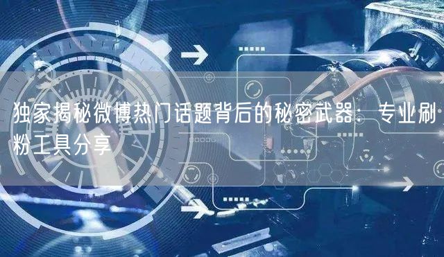 独家揭秘微博热门话题背后的秘密武器:专业刷粉工具分享