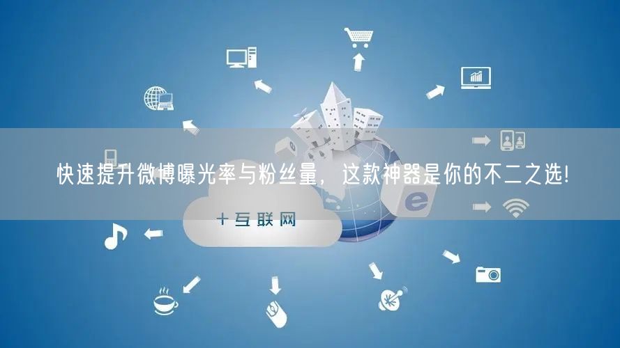 快速提升微博曝光率与粉丝量,这款神器是你的不二之选!