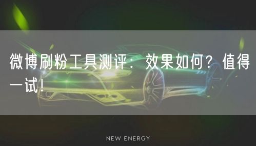微博刷粉工具测评:效果如何?值得一试!