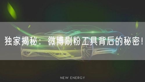 独家揭秘:微博刷粉工具背后的秘密!