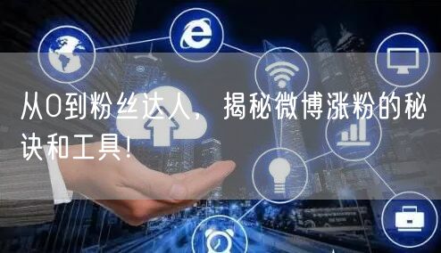 从0到粉丝达人，揭秘微博涨粉的秘诀和工具！