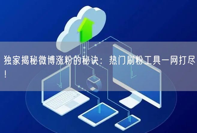 独家揭秘微博涨粉的秘诀：热门刷粉工具一网打尽！