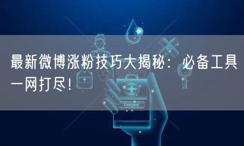 最新微博涨粉技巧大揭秘:必备工具一网打尽!