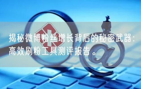 揭秘微博粉丝增长背后的秘密武器：高效刷粉工具测评报告。