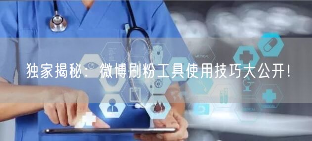 独家揭秘:微博刷粉工具使用技巧大公开!