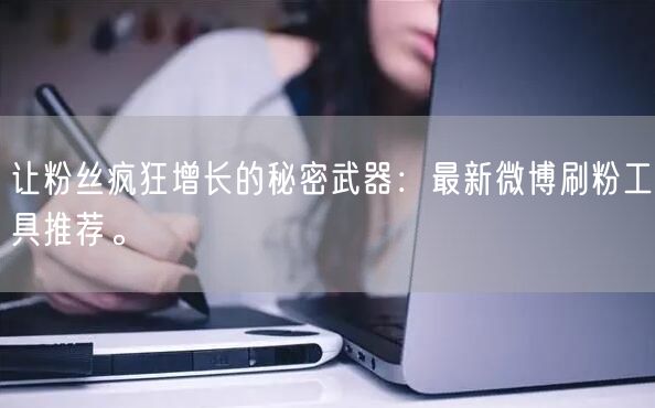 让粉丝疯狂增长的秘密武器:最新微博刷粉工具推荐。