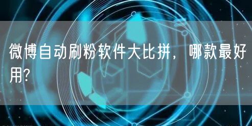微博自动刷粉软件大比拼,哪款最好用?