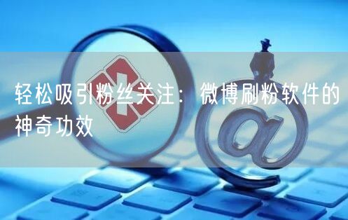 轻松吸引粉丝关注:微博刷粉软件的神奇功效