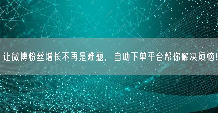 让微博粉丝增长不再是难题,自助下单平台帮你解决烦恼!