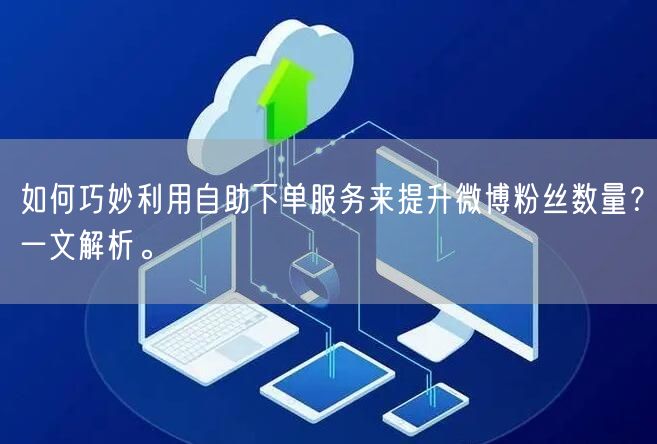 如何巧妙利用自助下单服务来提升微博粉丝数量?一文解析。