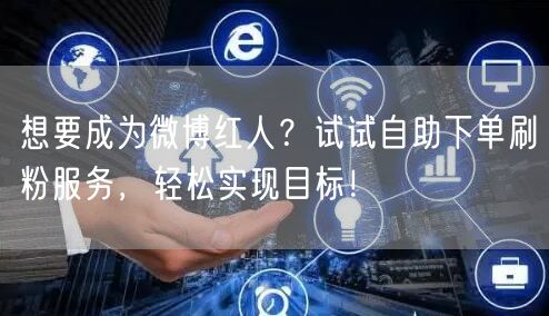 想要成为微博红人？试试自助下单刷粉服务，轻松实现目标！