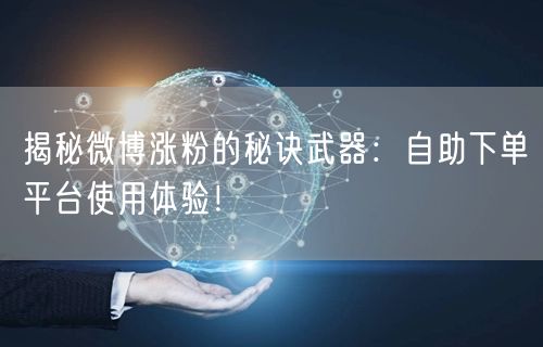 揭秘微博涨粉的秘诀武器：自助下单平台使用体验！