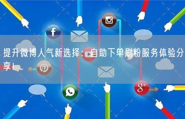提升微博人气新选择：自助下单刷粉服务体验分享！