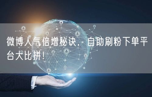 微博人气倍增秘诀,自助刷粉下单平台大比拼!