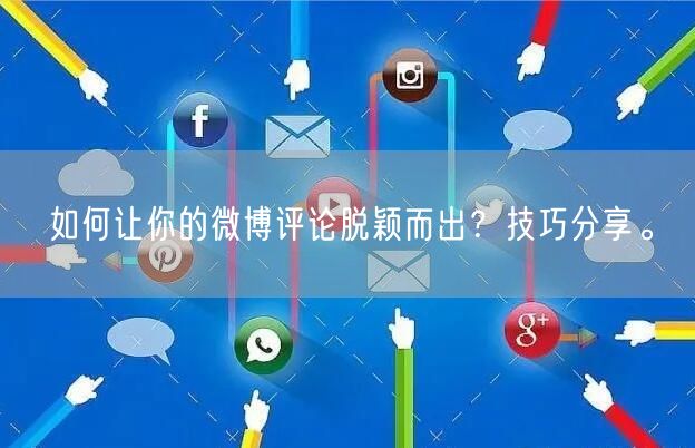 如何让你的微博评论脱颖而出?技巧分享。