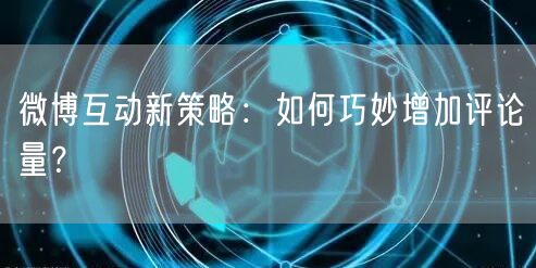 微博互动新策略:如何巧妙增加评论量?