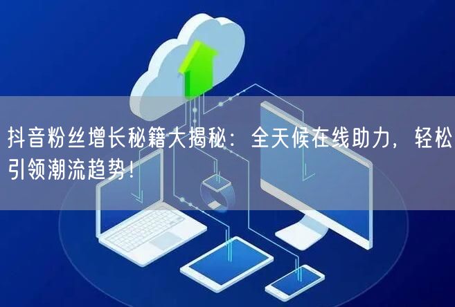 抖音粉丝增长秘籍大揭秘：全天候在线助力，轻松引领潮流趋势！