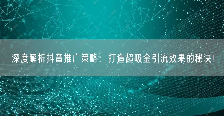 深度解析抖音推广策略：打造超吸金引流效果的秘诀！