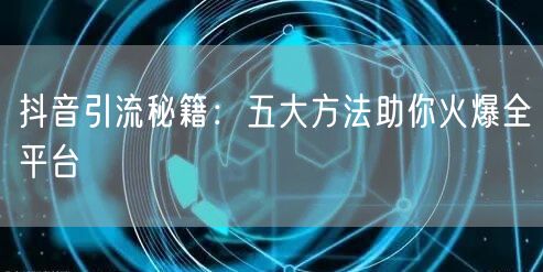 抖音引流秘籍：五大方法助你火爆全平台