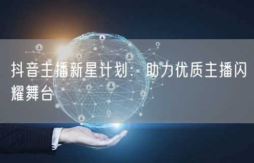 抖音主播新星计划：助力优质主播闪耀舞台