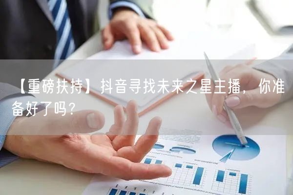 【重磅扶持】抖音寻找未来之星主播，你准备好了吗？