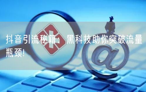 抖音引流秘籍：黑科技助你突破流量瓶颈!