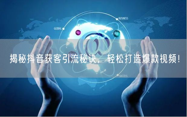 揭秘抖音获客引流秘诀，轻松打造爆款视频！