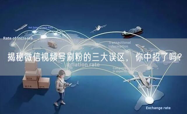 揭秘微信视频号刷粉的三大误区，你中招了吗？