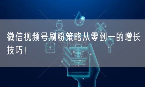 微信视频号刷粉策略从零到一的增长技巧！