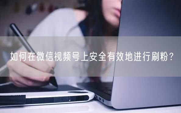如何在微信视频号上安全有效地进行刷粉？